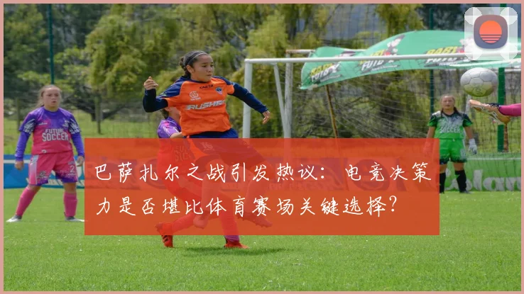 巴萨扎尔之战引发热议：电竞决策力是否堪比体育赛场关键选择？