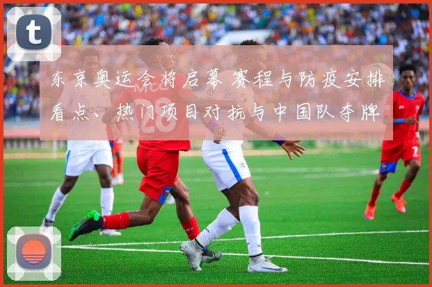 东京奥运会将启幕 赛程与防疫安排看点、热门项目对抗与中国队夺牌前景