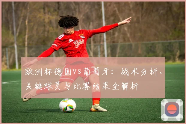 欧洲杯德国vs葡萄牙:战术分析、关键球员与比赛结果全解析