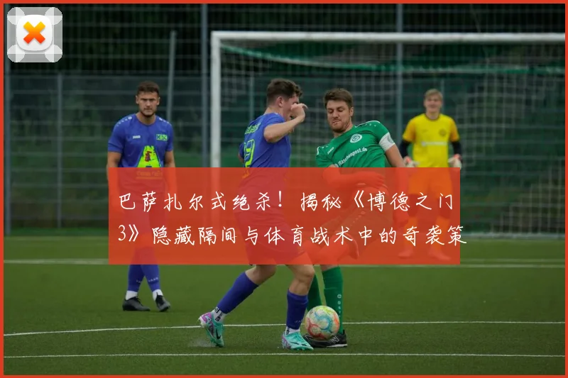 巴萨扎尔式绝杀！揭秘《博德之门3》隐藏隔间与体育战术中的奇袭策略