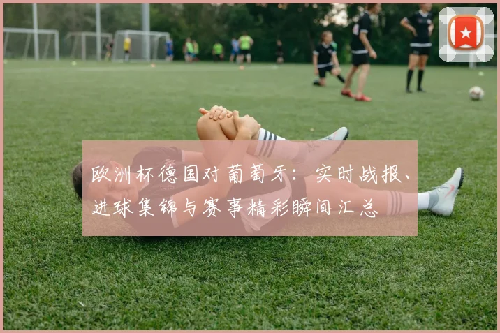 欧洲杯德国对葡萄牙:实时战报、进球集锦与赛事精彩瞬间汇总