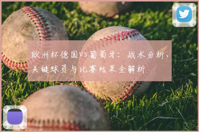 欧洲杯德国vs葡萄牙：战术分析、关键球员与比赛结果全解析