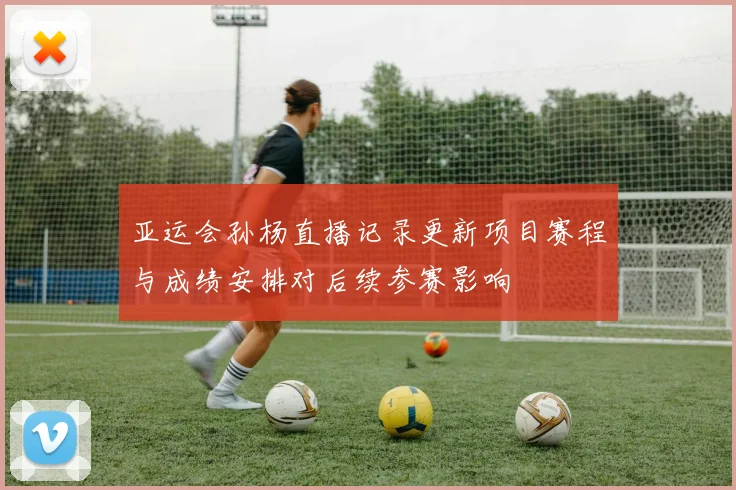 亚运会孙杨直播记录更新项目赛程与成绩安排对后续参赛影响