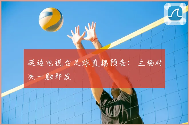 延边电视台足球直播预告:主场对决一触即发