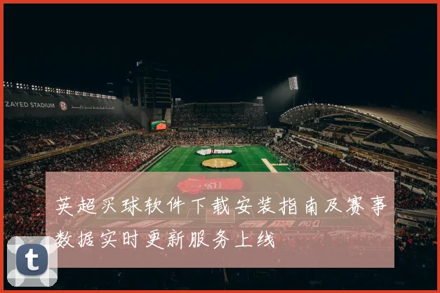 英超买球软件下载安装指南及赛事数据实时更新服务上线