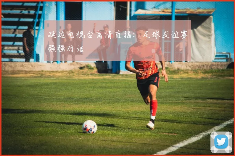 延边电视台高清直播：足球友谊赛强强对话