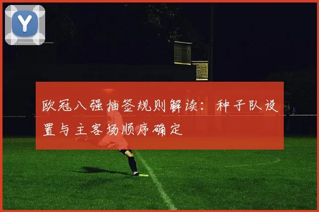 欧冠八强抽签规则解读：种子队设置与主客场顺序确定