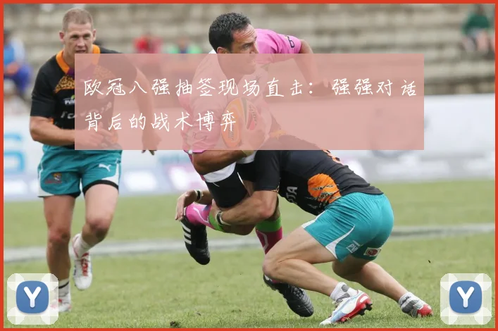 欧冠八强抽签现场直击：强强对话背后的战术博弈