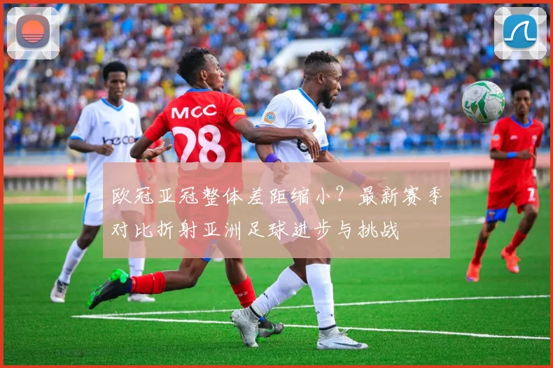 欧冠亚冠整体差距缩小？最新赛季对比折射亚洲足球进步与挑战