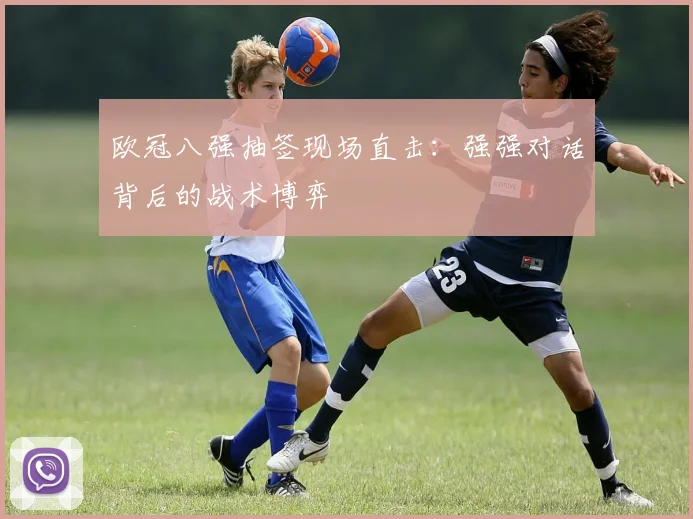 欧冠八强抽签现场直击：强强对话背后的战术博弈