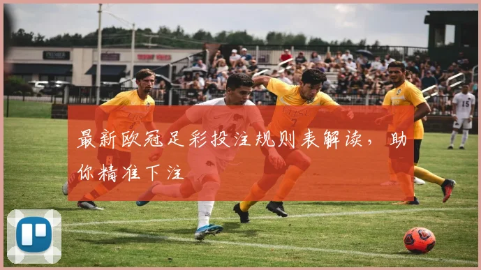 最新欧冠足彩投注规则表解读,助你精准下注