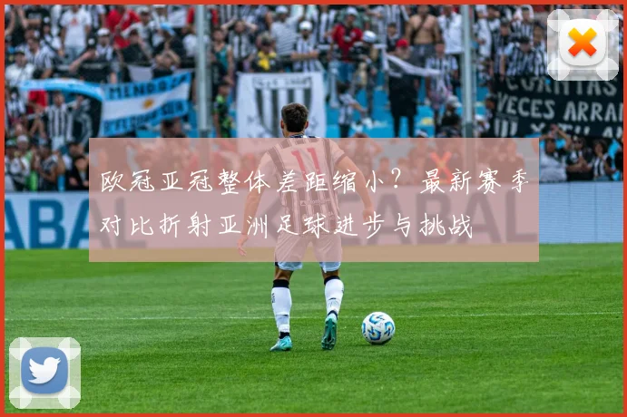 欧冠亚冠整体差距缩小？最新赛季对比折射亚洲足球进步与挑战