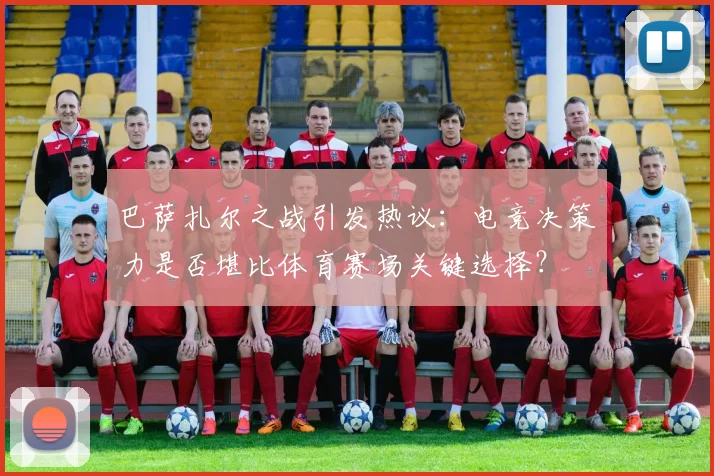 巴萨扎尔之战引发热议：电竞决策力是否堪比体育赛场关键选择？